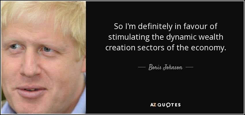 So I'm definitely in favour of stimulating the dynamic wealth creation sectors of the economy. - Boris Johnson