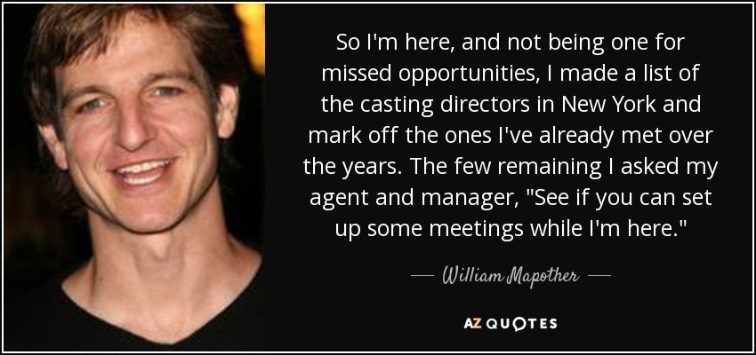 So I'm here, and not being one for missed opportunities, I made a list of the casting directors in New York and mark off the ones I've already met over the years. The few remaining I asked my agent and manager, 