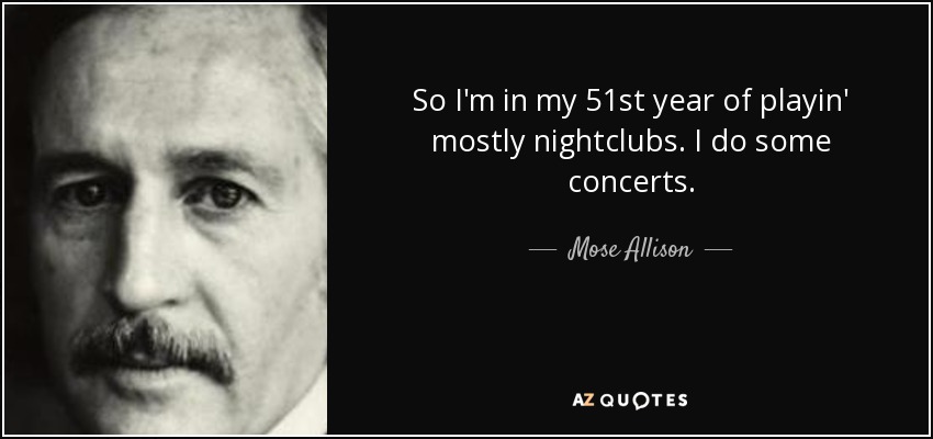 So I'm in my 51st year of playin' mostly nightclubs. I do some concerts. - Mose Allison