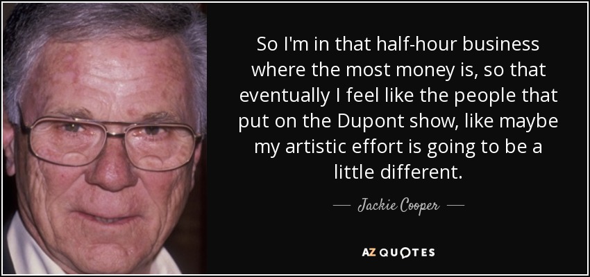So I'm in that half-hour business where the most money is, so that eventually I feel like the people that put on the Dupont show, like maybe my artistic effort is going to be a little different. - Jackie Cooper