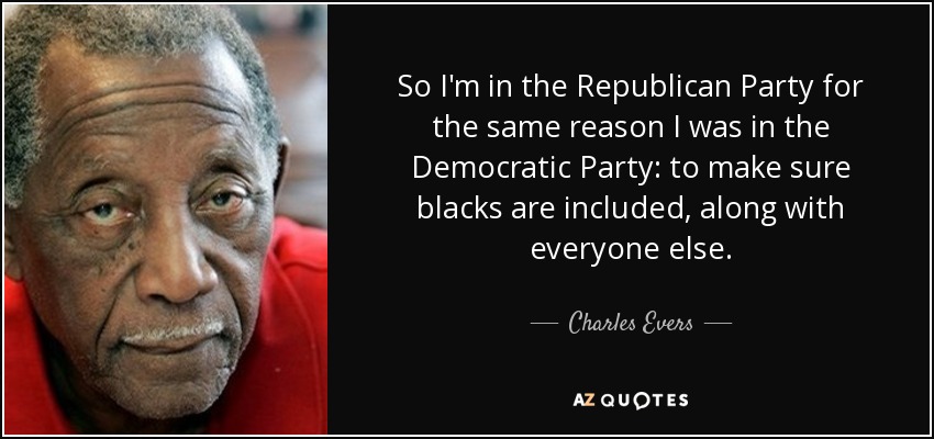 So I'm in the Republican Party for the same reason I was in the Democratic Party: to make sure blacks are included, along with everyone else. - Charles Evers