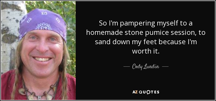 So I'm pampering myself to a homemade stone pumice session, to sand down my feet because I'm worth it. - Cody Lundin