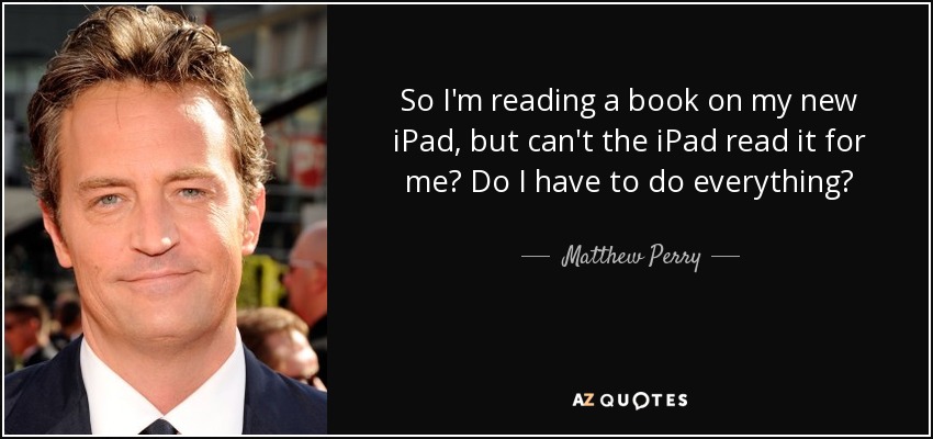 So I'm reading a book on my new iPad, but can't the iPad read it for me? Do I have to do everything? - Matthew Perry