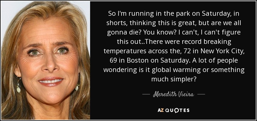 So I'm running in the park on Saturday, in shorts, thinking this is great, but are we all gonna die? You know? I can't, I can't figure this out..There were record breaking temperatures across the, 72 in New York City, 69 in Boston on Saturday. A lot of people wondering is it global warming or something much simpler? - Meredith Vieira