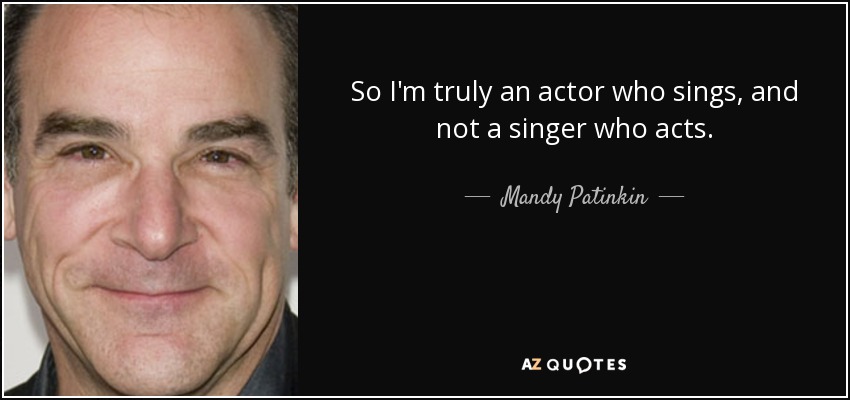 So I'm truly an actor who sings, and not a singer who acts. - Mandy Patinkin