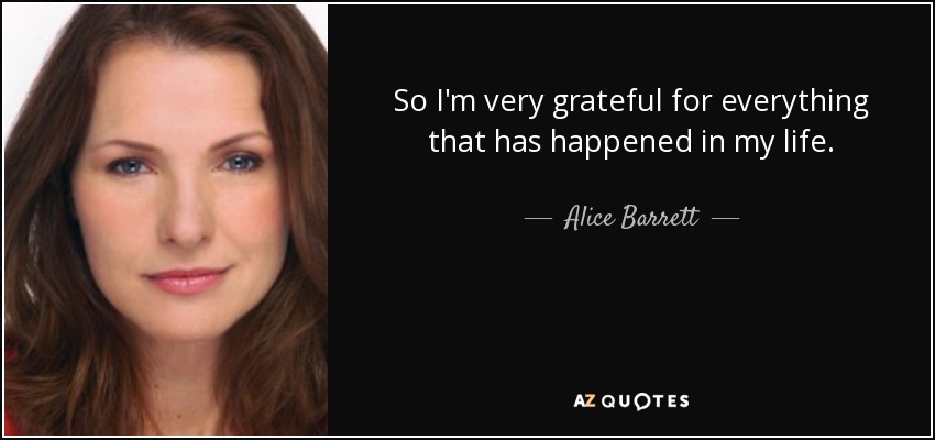 So I'm very grateful for everything that has happened in my life. - Alice Barrett