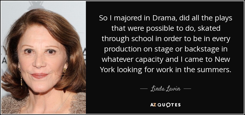 So I majored in Drama, did all the plays that were possible to do, skated through school in order to be in every production on stage or backstage in whatever capacity and I came to New York looking for work in the summers. - Linda Lavin