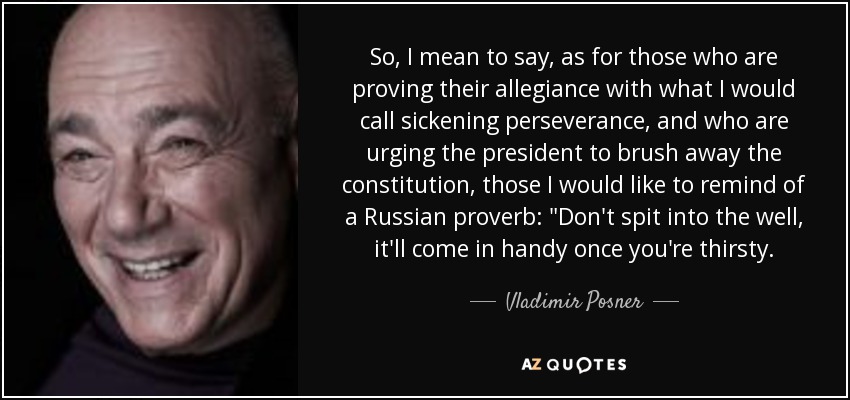 So, I mean to say, as for those who are proving their allegiance with what I would call sickening perseverance, and who are urging the president to brush away the constitution, those I would like to remind of a Russian proverb: 