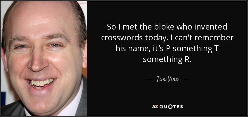 So I met the bloke who invented crosswords today. I can't remember his name, it's P something T something R. - Tim Vine
