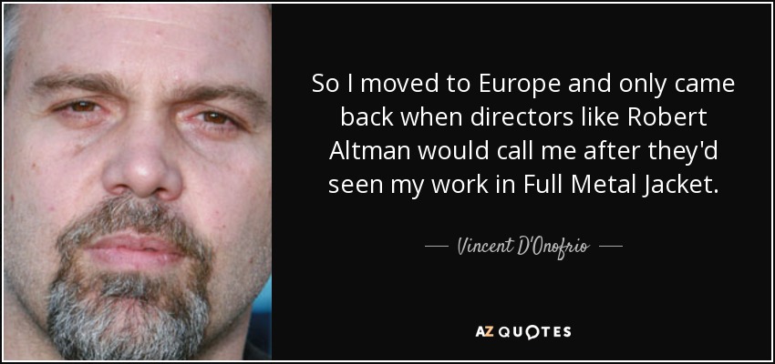 So I moved to Europe and only came back when directors like Robert Altman would call me after they'd seen my work in Full Metal Jacket. - Vincent D'Onofrio