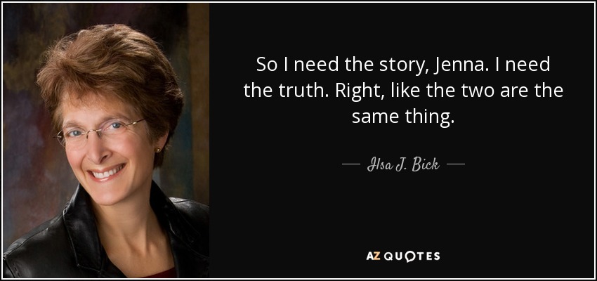 So I need the story, Jenna. I need the truth. Right, like the two are the same thing. - Ilsa J. Bick