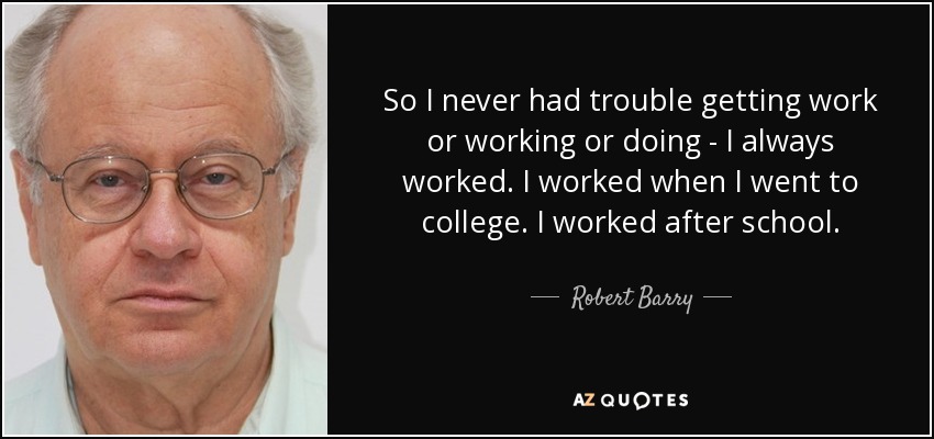 So I never had trouble getting work or working or doing - I always worked. I worked when I went to college. I worked after school. - Robert Barry