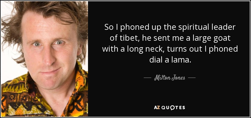 So I phoned up the spiritual leader of tibet, he sent me a large goat with a long neck, turns out I phoned dial a lama. - Milton Jones
