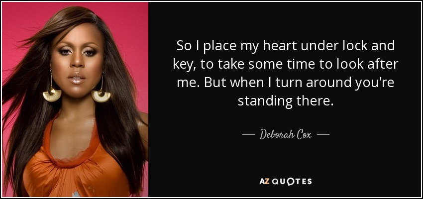 So I place my heart under lock and key, to take some time to look after me. But when I turn around you're standing there. - Deborah Cox
