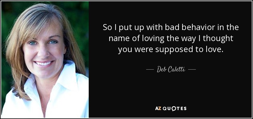 So I put up with bad behavior in the name of loving the way I thought you were supposed to love. - Deb Caletti