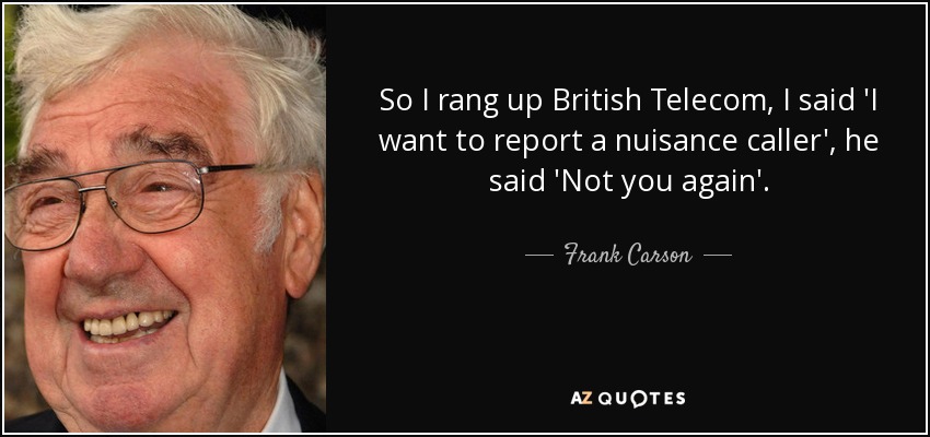 So I rang up British Telecom, I said 'I want to report a nuisance caller', he said 'Not you again'. - Frank Carson