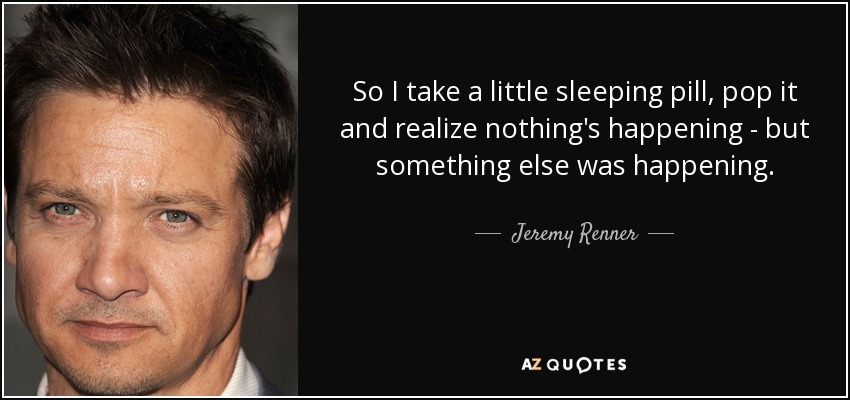 So I take a little sleeping pill, pop it and realize nothing's happening - but something else was happening. - Jeremy Renner