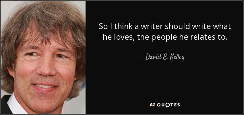 So I think a writer should write what he loves, the people he relates to. - David E. Kelley