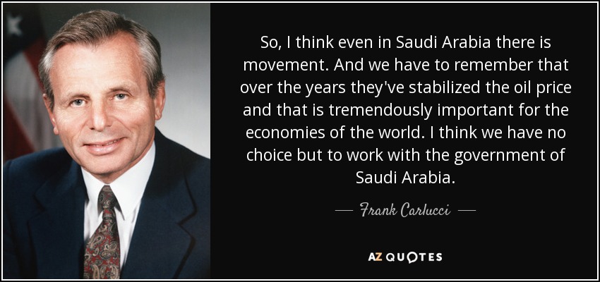 So, I think even in Saudi Arabia there is movement. And we have to remember that over the years they've stabilized the oil price and that is tremendously important for the economies of the world. I think we have no choice but to work with the government of Saudi Arabia. - Frank Carlucci
