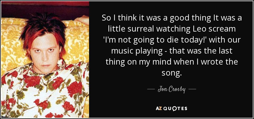 So I think it was a good thing It was a little surreal watching Leo scream 'I'm not going to die today!' with our music playing - that was the last thing on my mind when I wrote the song. - Jon Crosby