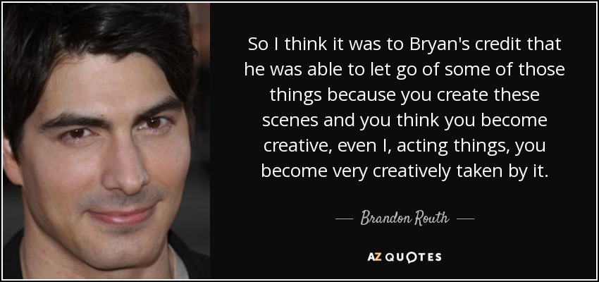 So I think it was to Bryan's credit that he was able to let go of some of those things because you create these scenes and you think you become creative, even I, acting things, you become very creatively taken by it. - Brandon Routh