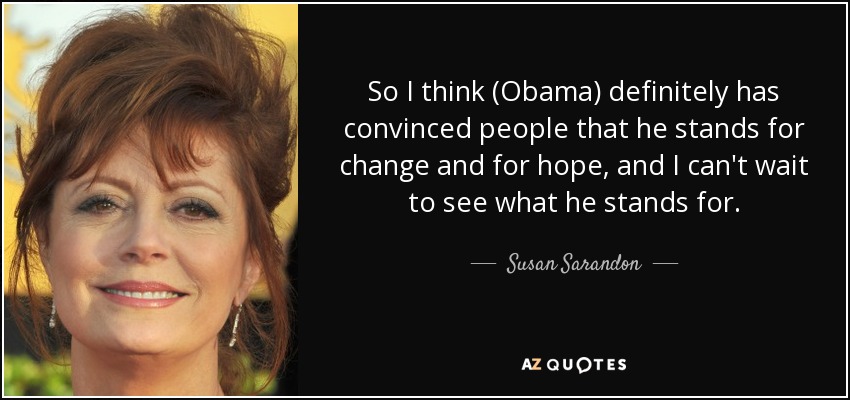 So I think (Obama) definitely has convinced people that he stands for change and for hope, and I can't wait to see what he stands for. - Susan Sarandon