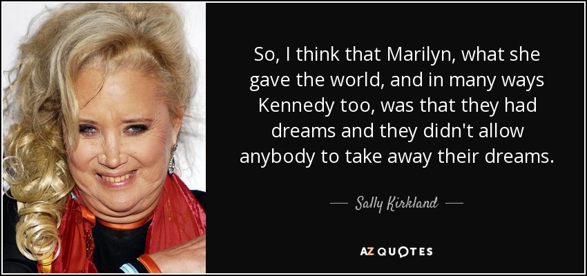 So, I think that Marilyn, what she gave the world, and in many ways Kennedy too, was that they had dreams and they didn't allow anybody to take away their dreams. - Sally Kirkland