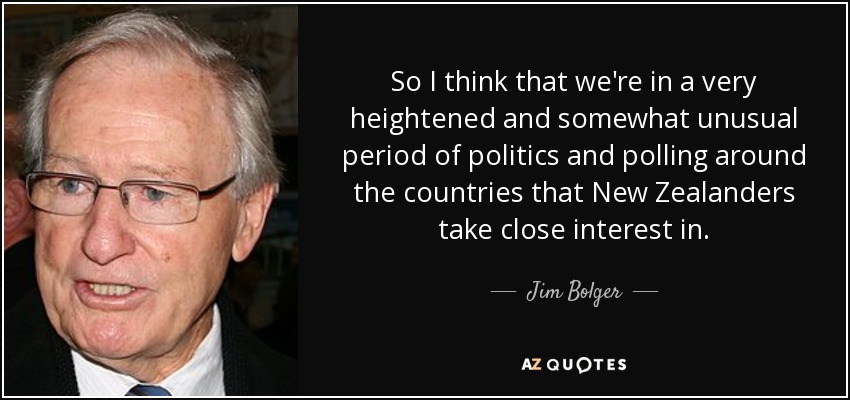 So I think that we're in a very heightened and somewhat unusual period of politics and polling around the countries that New Zealanders take close interest in. - Jim Bolger