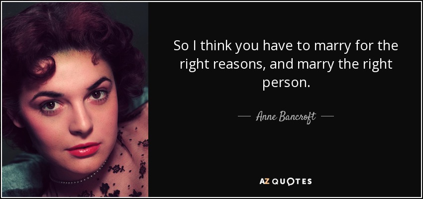 So I think you have to marry for the right reasons, and marry the right person. - Anne Bancroft