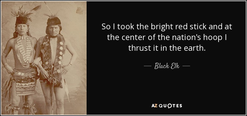So I took the bright red stick and at the center of the nation's hoop I thrust it in the earth. - Black Elk