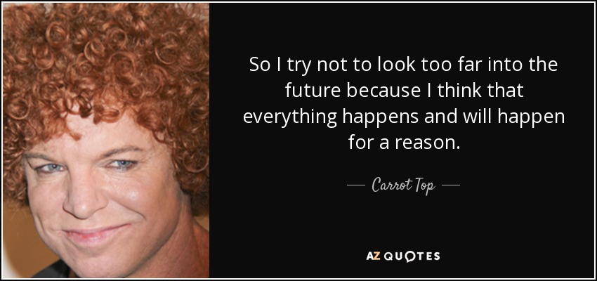 So I try not to look too far into the future because I think that everything happens and will happen for a reason. - Carrot Top