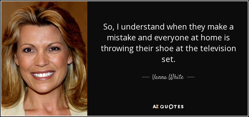 So, I understand when they make a mistake and everyone at home is throwing their shoe at the television set. - Vanna White