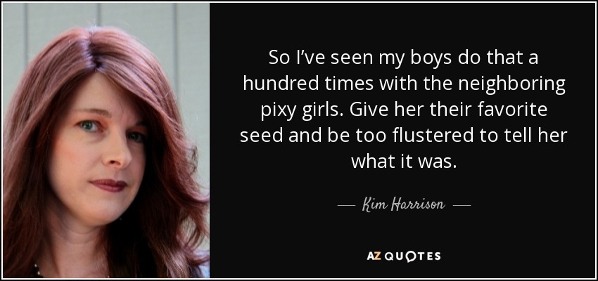 So I’ve seen my boys do that a hundred times with the neighboring pixy girls. Give her their favorite seed and be too flustered to tell her what it was. - Kim Harrison