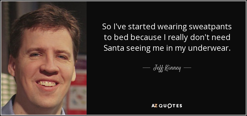 So I've started wearing sweatpants to bed because I really don't need Santa seeing me in my underwear. - Jeff Kinney