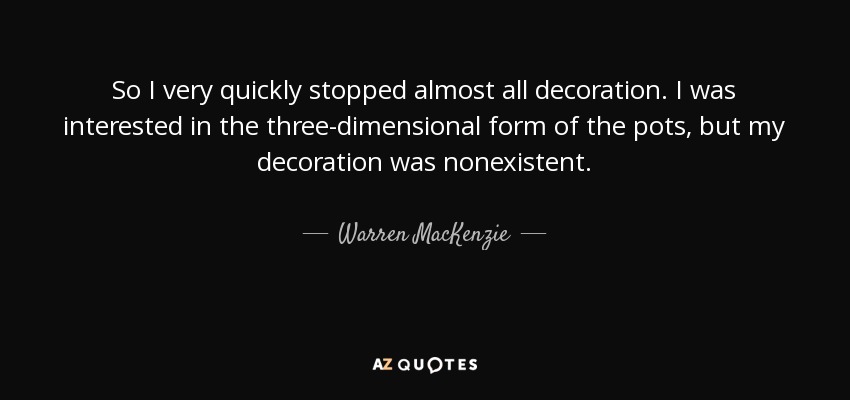 So I very quickly stopped almost all decoration. I was interested in the three-dimensional form of the pots, but my decoration was nonexistent. - Warren MacKenzie