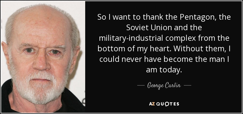 So I want to thank the Pentagon, the Soviet Union and the military-industrial complex from the bottom of my heart. Without them, I could never have become the man I am today. - George Carlin