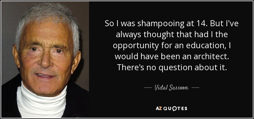 So I was shampooing at 14. But I've always thought that had I the opportunity for an education, I would have been an architect. There's no question about it. - Vidal Sassoon