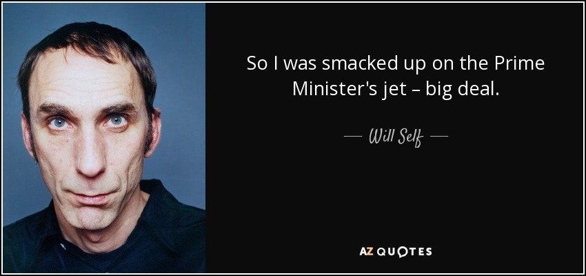 So I was smacked up on the Prime Minister's jet – big deal. - Will Self