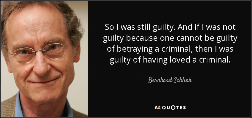 So I was still guilty. And if I was not guilty because one cannot be guilty of betraying a criminal, then I was guilty of having loved a criminal. - Bernhard Schlink