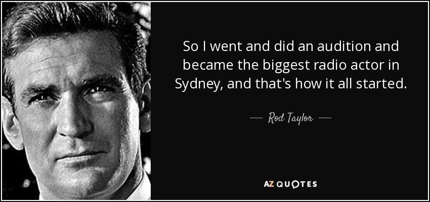So I went and did an audition and became the biggest radio actor in Sydney, and that's how it all started. - Rod Taylor