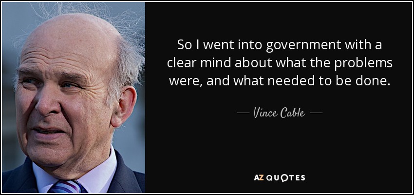 So I went into government with a clear mind about what the problems were, and what needed to be done. - Vince Cable