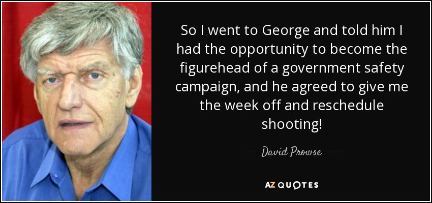 So I went to George and told him I had the opportunity to become the figurehead of a government safety campaign, and he agreed to give me the week off and reschedule shooting! - David Prowse
