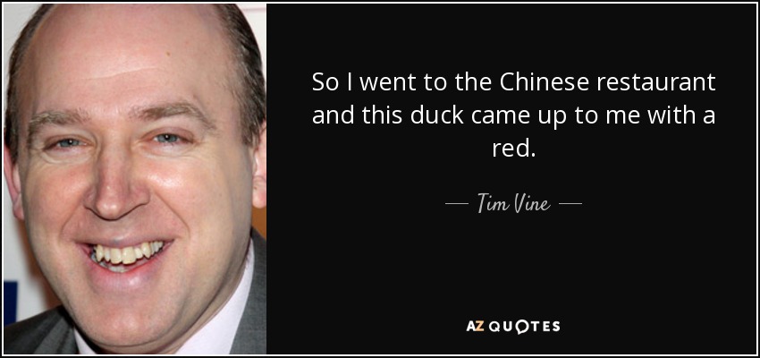 So I went to the Chinese restaurant and this duck came up to me with a red. - Tim Vine