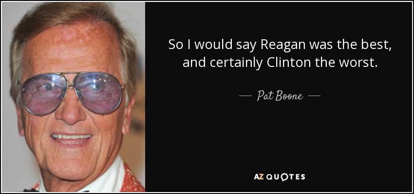 So I would say Reagan was the best, and certainly Clinton the worst. - Pat Boone