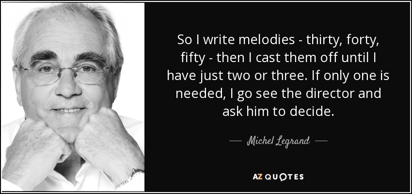 So I write melodies - thirty, forty, fifty - then I cast them off until I have just two or three. If only one is needed, I go see the director and ask him to decide. - Michel Legrand