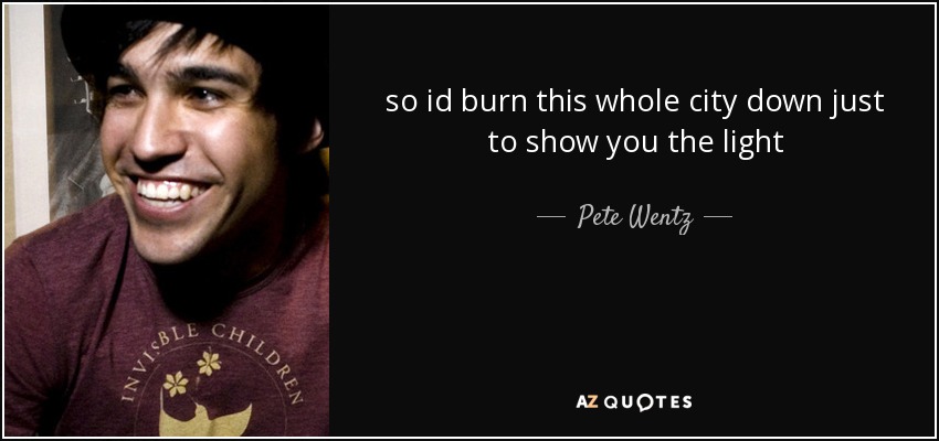 so id burn this whole city down just to show you the light - Pete Wentz