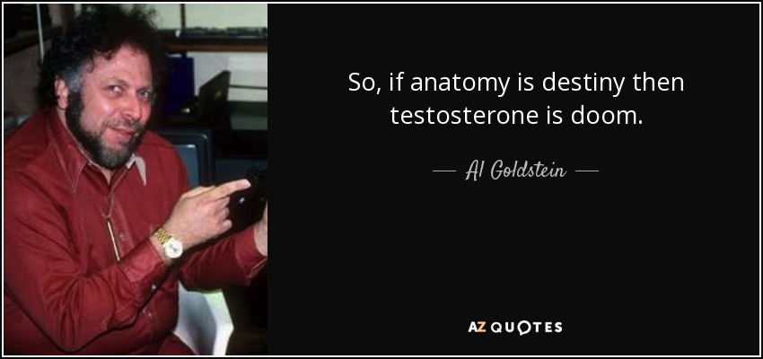 So, if anatomy is destiny then testosterone is doom. - Al Goldstein