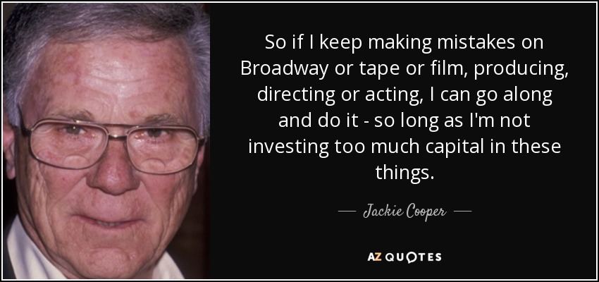 So if I keep making mistakes on Broadway or tape or film, producing, directing or acting, I can go along and do it - so long as I'm not investing too much capital in these things. - Jackie Cooper