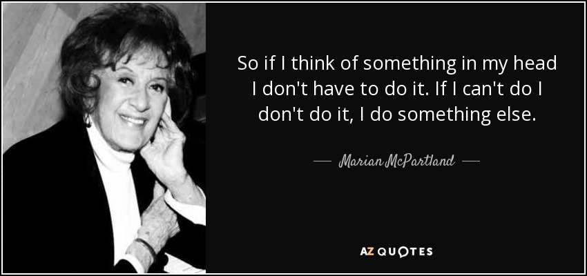 So if I think of something in my head I don't have to do it. If I can't do I don't do it, I do something else. - Marian McPartland