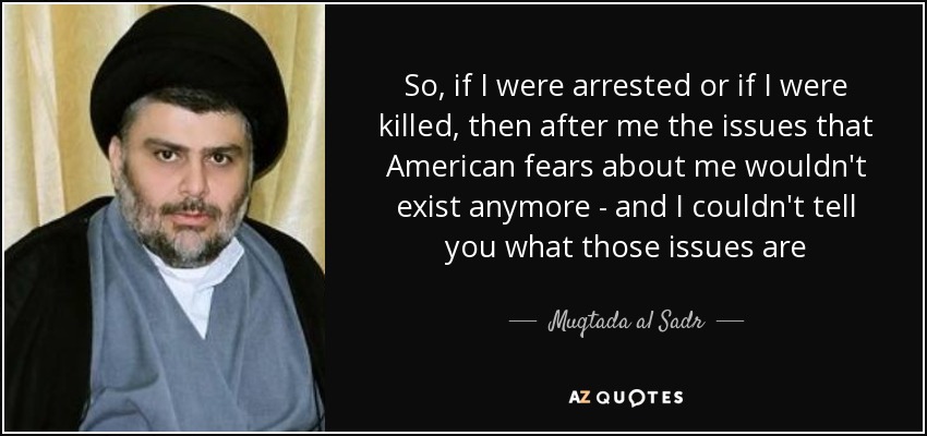 So, if I were arrested or if I were killed, then after me the issues that American fears about me wouldn't exist anymore - and I couldn't tell you what those issues are - Muqtada al Sadr